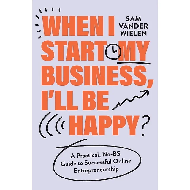 When I Start My Business, I'll Be Happy: A Practical, No-BS Guide to Online Entrepreneurship